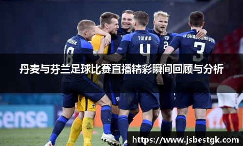 丹麦与芬兰足球比赛直播精彩瞬间回顾与分析
