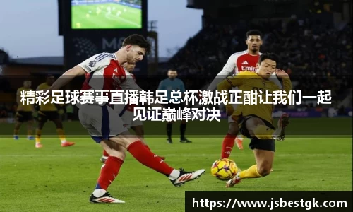 精彩足球赛事直播韩足总杯激战正酣让我们一起见证巅峰对决