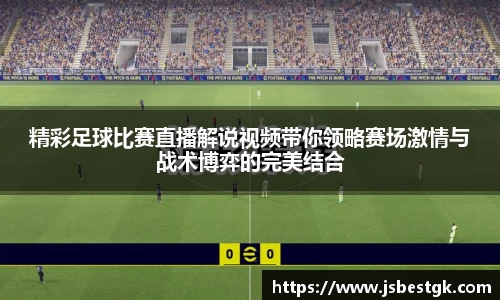 精彩足球比赛直播解说视频带你领略赛场激情与战术博弈的完美结合