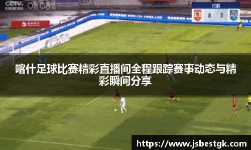 喀什足球比赛精彩直播间全程跟踪赛事动态与精彩瞬间分享