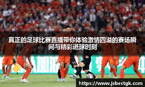 真正的足球比赛直播带你体验激情四溢的赛场瞬间与精彩进球时刻