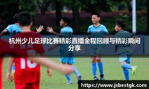 杭州少儿足球比赛精彩直播全程回顾与精彩瞬间分享
