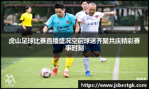 虎山足球比赛直播盛况空前球迷齐聚共庆精彩赛事时刻