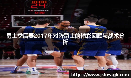 勇士季后赛2017年对阵爵士的精彩回顾与战术分析